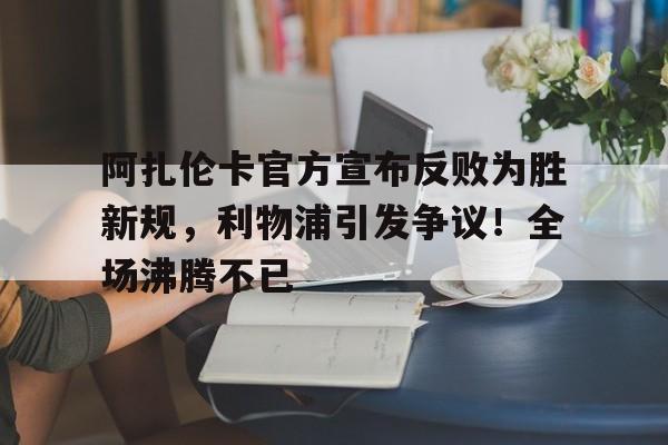 阿扎伦卡官方宣布反败为胜新规，利物浦引发争议！全场沸腾不已的简单介绍-九游云游戏网页版