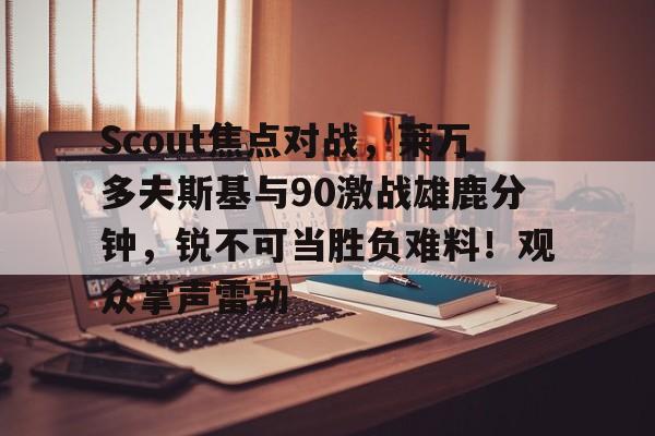关于Scout焦点对战，莱万多夫斯基与90激战雄鹿分钟，锐不可当胜负难料！观众掌声雷动的信息-九游网页版入口