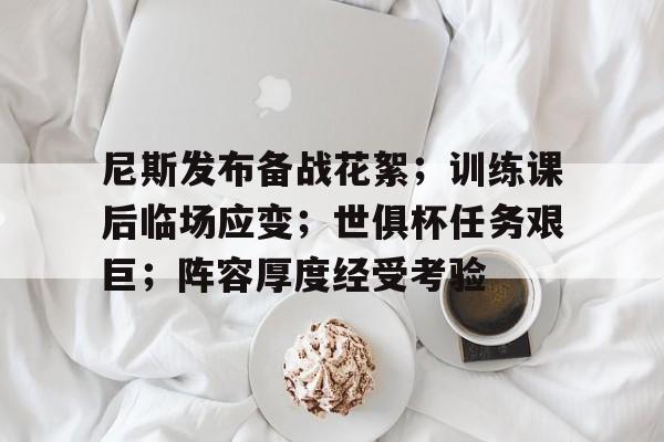 尼斯发布备战花絮；训练课后临场应变；世俱杯任务艰巨；阵容厚度经受考验(圣基茨和尼维斯)-九游网页版直接进入