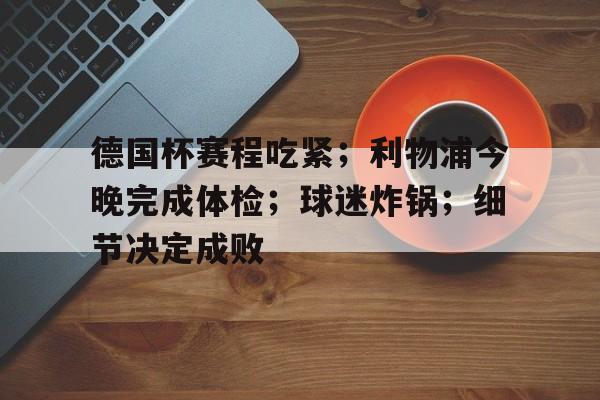 德国杯赛程吃紧；利物浦今晚完成体检；球迷炸锅；细节决定成败的简单介绍-九游网页版直接进入