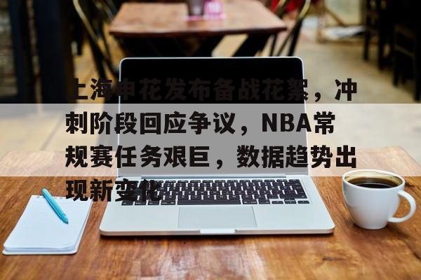 关于上海申花发布备战花絮，冲刺阶段回应争议，NBA常规赛任务艰巨，数据趋势出现新变化的信息
